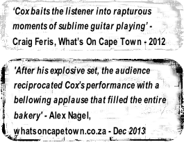'After his explosive set, the audience 
reciprocated Cox’s performance with a 
bellowing applause that filled the entire 
bakery' - Alex Nagel, 
whatsoncapetown.co.za - Dec 2013

