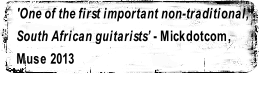 'One of the first important non-traditional, 
South African guitarists’ - Mickdotcom, 
Muse 2013

