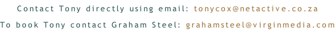 Contact Tony directly using email: tonycox@netactive.co.za To book Tony contact Graham Steel: grahamsteel@virginmedia.com